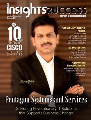 The way of business solutionsThe way of business solutions
DecemberDecember 2017
www.insightssuccess.inwww.insightssuccess.in
Delivering Revolutionary IT Solutions
that Supports Business Change
Pentagon Systems and ServicesPentagon Systems and Services
THE
Sairaman Mudaliar
Co-founder Director
CISCOS O L U T I O N
10PERFORMING
BestBestBest
P R O V I D E R S
Forthcoming
developments in
Cloud Computing
Revolutionizing the
Networking Industry
Forthcoming
developments in
Cloud Computing
Revolutionizing the
Networking Industry
Cloud Computing
Trends
Security:
A Quintessential
Aspect of the
Internet of Things
IoT Protection
Security:
A Quintessential
Aspect of the
Internet of Things
Imminent Technologies
Reforming Enterprise
Networking
Environment
Upcoming
Developments
Imminent Technologies
Reforming Enterprise
Networking
Environment
 