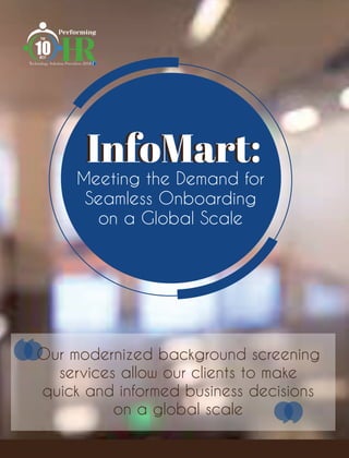 ‘‘Our modernized background screening
services allow our clients to make
quick and informed business decisions
on a global scale
InfoMart:InfoMart:
Meeting the Demand for
Seamless Onboarding
on a Global Scale
‘‘
 