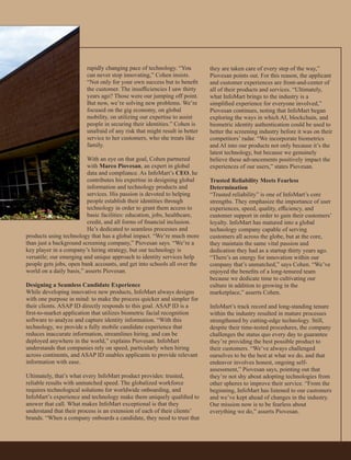 rapidly changing pace of technology. “You
can never stop innovating,” Cohen insists.
“Not only for your own success but to beneﬁt
the customer. The insufﬁciencies I saw thirty
years ago? Those were our jumping off point.
But now, we’re solving new problems. We’re
focused on the gig economy, on global
mobility, on utilizing our expertise to assist
people in securing their identities.” Cohen is
unafraid of any risk that might result in better
service to her customers, who she treats like
family.
With an eye on that goal, Cohen partnered
with Marco Piovesan, an expert in global
data and compliance. As InfoMart’s CEO, he
contributes his expertise in designing global
information and technology products and
services. His passion is devoted to helping
people establish their identities through
technology in order to grant them access to
basic facilities: education, jobs, healthcare,
credit, and all forms of ﬁnancial inclusion.
He’s dedicated to seamless processes and
products using technology that has a global impact. “We’re much more
than just a background screening company,” Piovesan says. “We’re a
key player in a company’s hiring strategy, but our technology is
versatile; our emerging and unique approach to identity services help
people gets jobs, open bank accounts, and get into schools all over the
world on a daily basis,” asserts Piovesan.
Designing a Seamless Candidate Experience
While developing innovative new products, InfoMart always designs
with one purpose in mind: to make the process quicker and simpler for
their clients. ASAP ID directly responds to this goal. ASAP ID is a
ﬁrst-to-market application that utilizes biometric facial recognition
software to analyze and capture identity information. “With this
technology, we provide a fully mobile candidate experience that
reduces inaccurate information, streamlines hiring, and can be
deployed anywhere in the world,” explains Piovesan. InfoMart
understands that companies rely on speed, particularly when hiring
across continents, and ASAP ID enables applicants to provide relevant
information with ease.
Ultimately, that’s what every InfoMart product provides: trusted,
reliable results with unmatched speed. The globalized workforce
requires technological solutions for worldwide onboarding, and
InfoMart’s experience and technology make them uniquely qualiﬁed to
answer that call. What makes InfoMart exceptional is that they
understand that their process is an extension of each of their clients’
brands. “When a company onboards a candidate, they need to trust that
they are taken care of every step of the way,”
Piovesan points out. For this reason, the applicant
and customer experiences are front-and-center of
all of their products and services. “Ultimately,
what InfoMart brings to the industry is a
simpliﬁed experience for everyone involved,”
Piovesan continues, noting that InfoMart began
exploring the ways in which AI, blockchain, and
biometric identity authentication could be used to
better the screening industry before it was on their
competitors’ radar. “We incorporate biometrics
and AI into our products not only because it’s the
latest technology, but because we genuinely
believe these advancements positively impact the
experiences of our users,” states Piovesan.
Trusted Reliability Meets Fearless
Determination
“Trusted reliability” is one of InfoMart’s core
strengths. They emphasize the importance of user
experiences, speed, quality, efﬁciency, and
customer support in order to gain their customers’
loyalty. InfoMart has matured into a global
technology company capable of serving
customers all across the globe, but at the core,
they maintain the same vital passion and
dedication they had as a startup thirty years ago.
“There’s an energy for innovation within our
company that’s unmatched,” says Cohen. “We’ve
enjoyed the beneﬁts of a long-tenured team
because we dedicate time to cultivating our
culture in addition to growing in the
marketplace,” asserts Cohen.
InfoMart’s track record and long-standing tenure
within the industry resulted in mature processes
strengthened by cutting-edge technology. Still,
despite their time-tested procedures, the company
challenges the status quo every day to guarantee
they’re providing the best possible product to
their customers. “We’ve always challenged
ourselves to be the best at what we do, and that
endeavor involves honest, ongoing self-
assessment,” Piovesan says, pointing out that
they’re not shy about adopting technologies from
other spheres to improve their service. “From the
beginning, InfoMart has listened to our customers
and we’ve kept ahead of changes in the industry.
Our mission now is to be fearless about
everything we do,” asserts Piovesan.
 