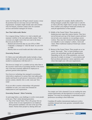 tactics for hiring that one-off legal counsel vacancy versus
the positions that are non-stop conveyor belt hiring
requirements. Examples might include sales and scientist
roles for biotech, customer contact roles for customer
services and kitchen managers for leisure.
Your Total Addressable Market
For evergreen hiring, I believe it is vital to identify and
maintain visibility to the total addressable market. That is
everyone you might want to hire now and in the future.
How do you do this? You:
- Refresh and enrich the data on your ATS or CRM
- Undertake a campaign to ‘wake the dead’ on your ATS
or CRM
- Identify them on social media and other online sources
Generating Demand
It’s likely your total addressable market includes a large
number of people. To activate each person in the past you
needed to communicate with them all 1:1.
This however simply isn’t a scalable activity other than in
the executive search area of recruiting and this is the reason
why it has been extremely difﬁcult for employers to
generate genuine talent pipelines.
Now however, technology has emerged in recruitment
which allows employers to nurture their total addressable
market and based on each person’s interactions with this
nurture content, identify who is cold, warm and ‘hire-
ready’.
If you are able to nurture relationships with potential
candidates at scale, you create more demand for
employment at your organisation.
Generating Demand - Talent Nurturing
At each stage below, your challenge is to drive more people
to the next. That’s talent demand generation.
1) Top of the Funnel Talent: This is the group who are
merely aware of your organisation as an employer.
Most potential candidates will start at the top of the
funnel. Nurture these people by sharing skills and
industry insights for example, ideally authored by
hiring managers; people they might want to work for
or whose jobs they might want to occupy in the future.
Don’t market your employer brand and certainly not
send job opportunities to these people.
2) Middle of the Funnel Talent: These people are
displaying more signs that express interest. They have
moved beyond your top of the funnel content and have
moved onto your corporate or even perhaps careers
website. They may have looked at the hiring manager
on LinkedIn or your company’s culture, vision and
values. Share traditional employer brand-type content
with them.
3) Bottom of the Funnel Talent: These people are or are
nearly ‘hire-ready’. They’ve been looking at your
careers site and perhaps speciﬁc job opportunities.
Depending on the size of this population, your next
step may be simply to arrange 1:1 conversations and
ﬁnd out about each person’s career aspirations and
where that might sync with your requirements.
You simply can’t drive demand if you are sending the same
content (particularly job descriptions) to everyone on your
database. You must use technology to understand people’s
preferences according to their behaviour.
Candidate.ID enables international employers to drive
candidate demand and create genuine, sustainable talent
pipelines.
| March 2018 |32
 