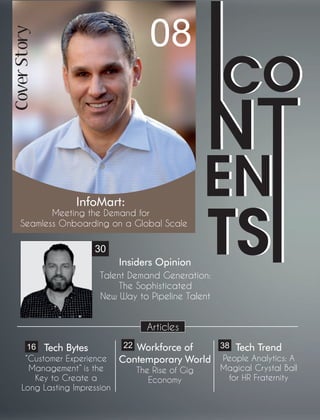 InfoMart:
Meeting the Demand for
Seamless Onboarding on a Global Scale
Articles
yrotSrevoC
08
30
Workforce of
Contemporary World
The Rise of Gig
Economy
22 Tech Trend
People Analytics: A
Magical Crystal Ball
for HR Fraternity
38Tech Bytes
“Customer Experience
Management” is the
Key to Create a
Long Lasting Impression
16
Talent Demand Generation:
The Sophisticated
New Way to Pipeline Talent
Insiders Opinion
 