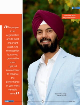 Interview With
Insights Success
The people
in an
organization
are its most
important
asset. And
the question
is, can you
provide the
most
optimal
environment
to enhance
the
performance
of your most
valuable
asset
“
“
Deepinder Singh
CEO & Founder
JUNE 201817
™
 