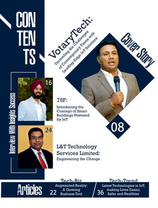 Unraveling
the
C
hallenges
ofC
ontem
porary
Tim
esw
ith
Leading-Edge
IoT
Solutions
VotaryTech:
08
75F:
Introducing the
Concept of Smart
Buildings Powered
by IoT
L&T Technology
Services Limited:
Engineering the Change
Augmented Reality:
A Growing
Business Tool
Latest Technologies in IoT,
making Lives Easier,
Safer and Healthier
Tech-Biz Tech-Trend
16
24
22 36
 