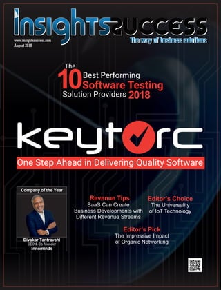August 2018
www.insightssuccess.com
One Step Ahead in Delivering Quality Software
Company of the Year
Divakar Tantravahi
CEO & Co-founder
Innominds
Best Performing
Software Testing
Solution Providers 2018
The
10
Revenue Tips Editor’s Choice
The Universality
of IoT Technology
Editor’s Pick
The Impressive Impact
of Organic Networking
SaaS Can Create
Business Developments with
Diﬀerent Revenue Streams
 