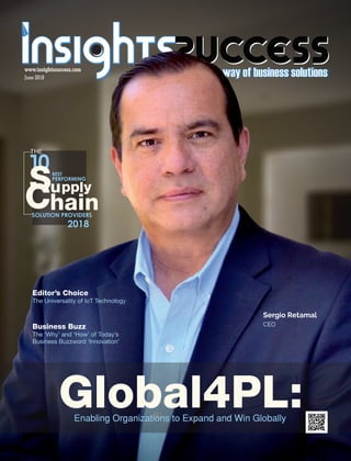 June 2018
www.insightssuccess.com
Sergio Retamal
CEO
SOLUTION PROVIDERS
upply
Chain
THE
Global4PL:Enabling Organizations to Expand and Win Globally
Editor’s Choice
The Universality of IoT Technology
Business Buzz
The ‘Why’ and ‘How’ of Today’s
Business Buzzword ‘Innovation’
2018
 