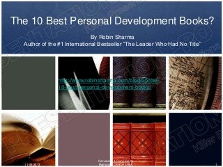 The 10 Best Personal Development Books?
By Robin Sharma
Author of the #1 International Bestseller “The Leader Who Had No Title”
11-05-2013 1
Conceived & Complied by
Ramgopal CANCHERLA
http://www.robinsharma.com/blog/05/the-
10-best-personal-development-books/
 