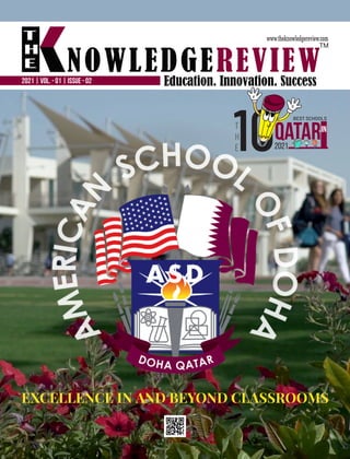 Education. Innovation. Success
NOWLEDGEREVIEW
T
H
E NOWLEDGEREVIEW
www.theknowledgereview.com
TM
2021 | VOL. - 01 | ISSUE - 02
EXCELLENCE IN AND BEYOND CLASSROOMS
T
H
E
10
BEST SCHOOLS
QATAR
2021
IN
 