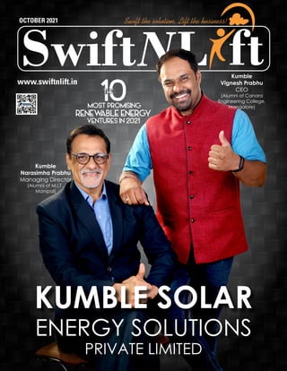 L
Swift ft
Swift the solution, Lift the business!
OCTOBER 2021
www.swiftnlift.in
KUMBLE SOLAR
ENERGY SOLUTIONS
PRIVATE LIMITED
Kumble
Narasimha Prabhu
Managing Director
(Alumni of M.I.T ,
Manipal)
Kumble
Vignesh Prabhu
CEO
(Alumni of Canara
Engineering College,
Mangalore)
THE
MOST PROMISING
RENEW
ABLE ENERGY
VENTURES IN 2021
 