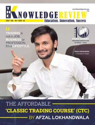 THE AFFORDABLE
‘CLASSIC TRADING COURSE’ (CTC)
BY AFZAL LOKHANDWALA
Education. Innovation. Success
NOWLEDGEREVIEW
T
H
E NOWLEDGEREVIEW
www.theknowledgereview.com
TM
2020 | VOL. - 08 | ISSUE - 02
Afzal Lokhandwala
CA & Stock Trader
T
H
E
1STOCK MARKET
TRAINING INSTITUTES
BEST
IN INDIA - 2020
TRADING is
not a JOB,
orBUSINESS
PROFESSION.
It’s a LIFESTYLE.
“
 