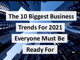The 10 Biggest Business
Everyone Must Be
Trends For 2021
Ready For
 