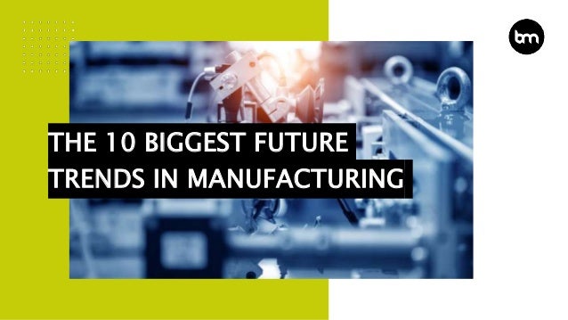 THE 10 BIGGEST FUTURE
TRENDS IN MANUFACTURING
 