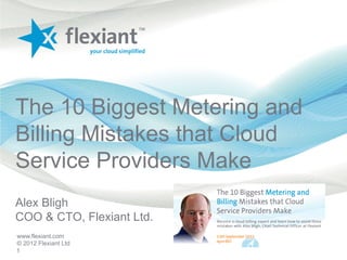 The 10 Biggest Metering and
Billing Mistakes that Cloud
Service Providers Make
Alex Bligh
COO & CTO, Flexiant Ltd.
www.flexiant.com
© 2012 Flexiant Ltd
1
 