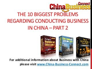 THE 10 BIGGEST PROBLEMS
REGARDING CONDUCTING BUSINESS
IN CHINA – PART 2
For additional information about Business with China
please visit www.China-Business-Connect.com
 