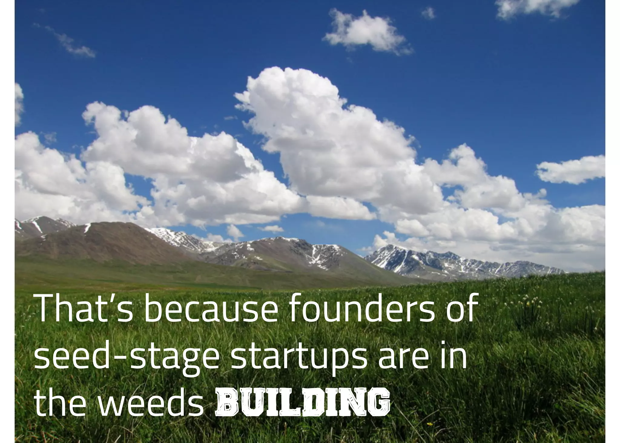 That’s because founders of
seed-stage startups are in
the weeds building
 
