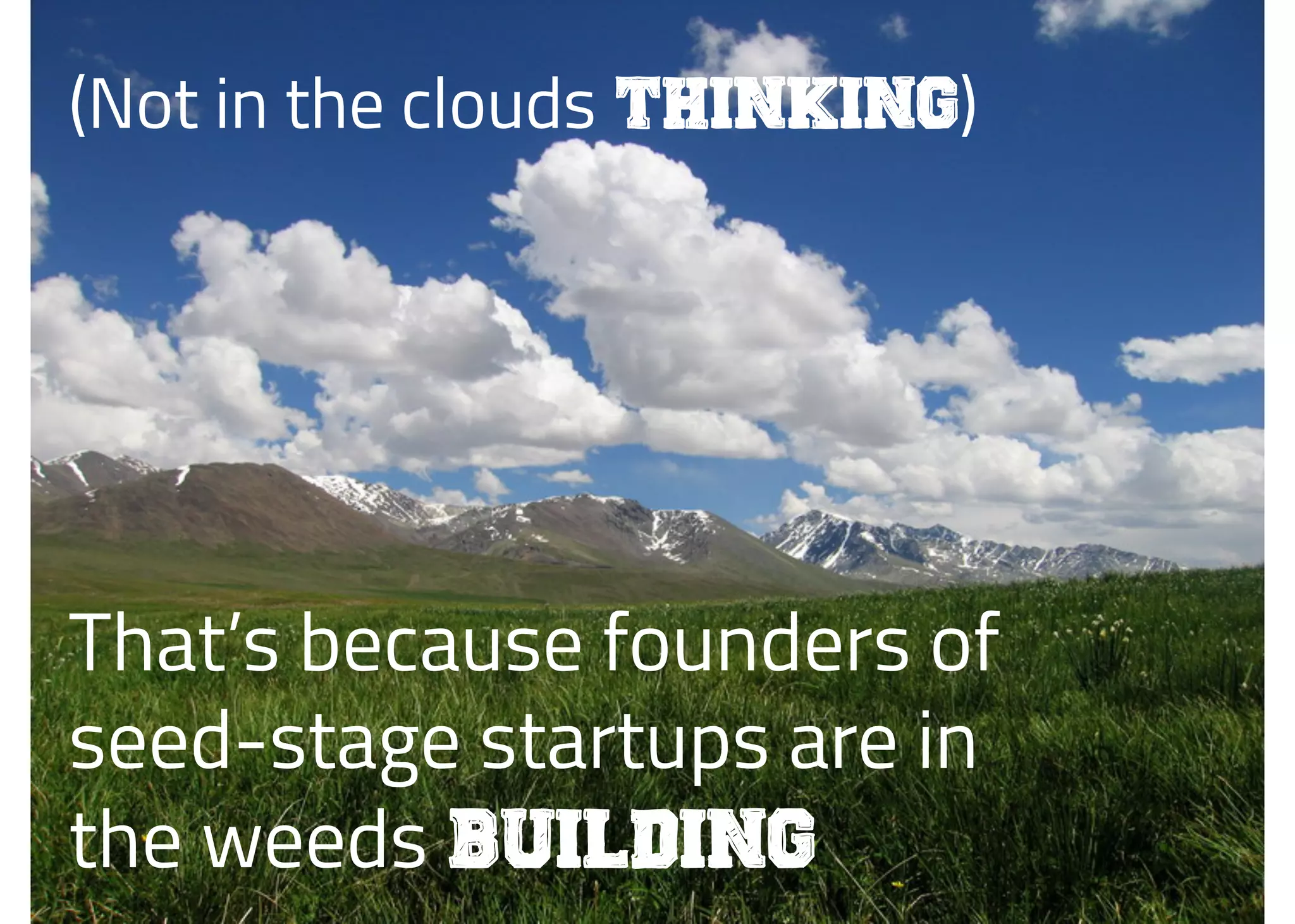 (Not in the clouds thinking)
That’s because founders of
seed-stage startups are in
the weeds building
 