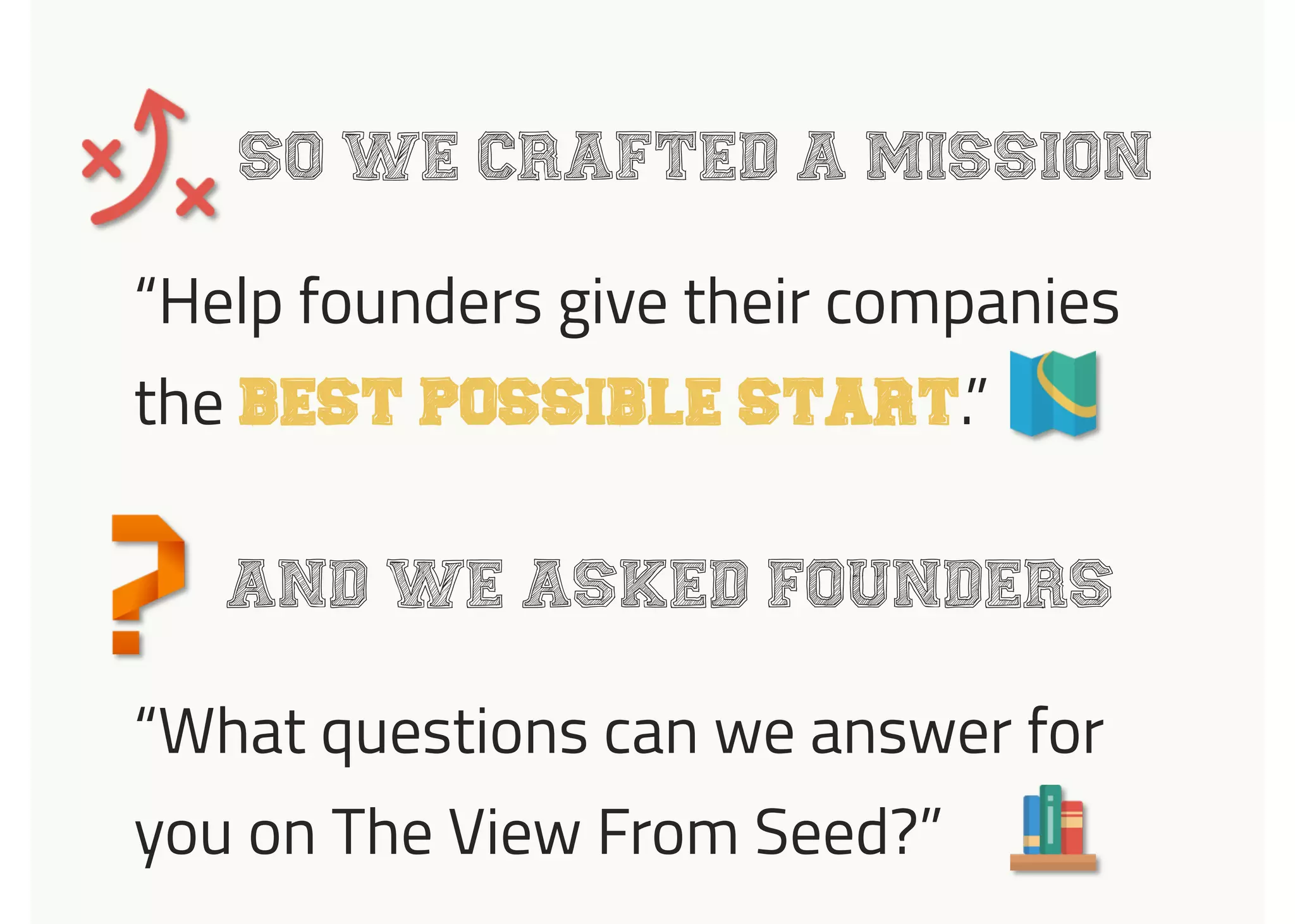 SO WE CRAFTED A MISSION
“Help founders give their companies
the BEST POSSIBLE START.”
AND WE ASKED FOUNDERS
“What questions can we answer for
you on The View From Seed?”
 