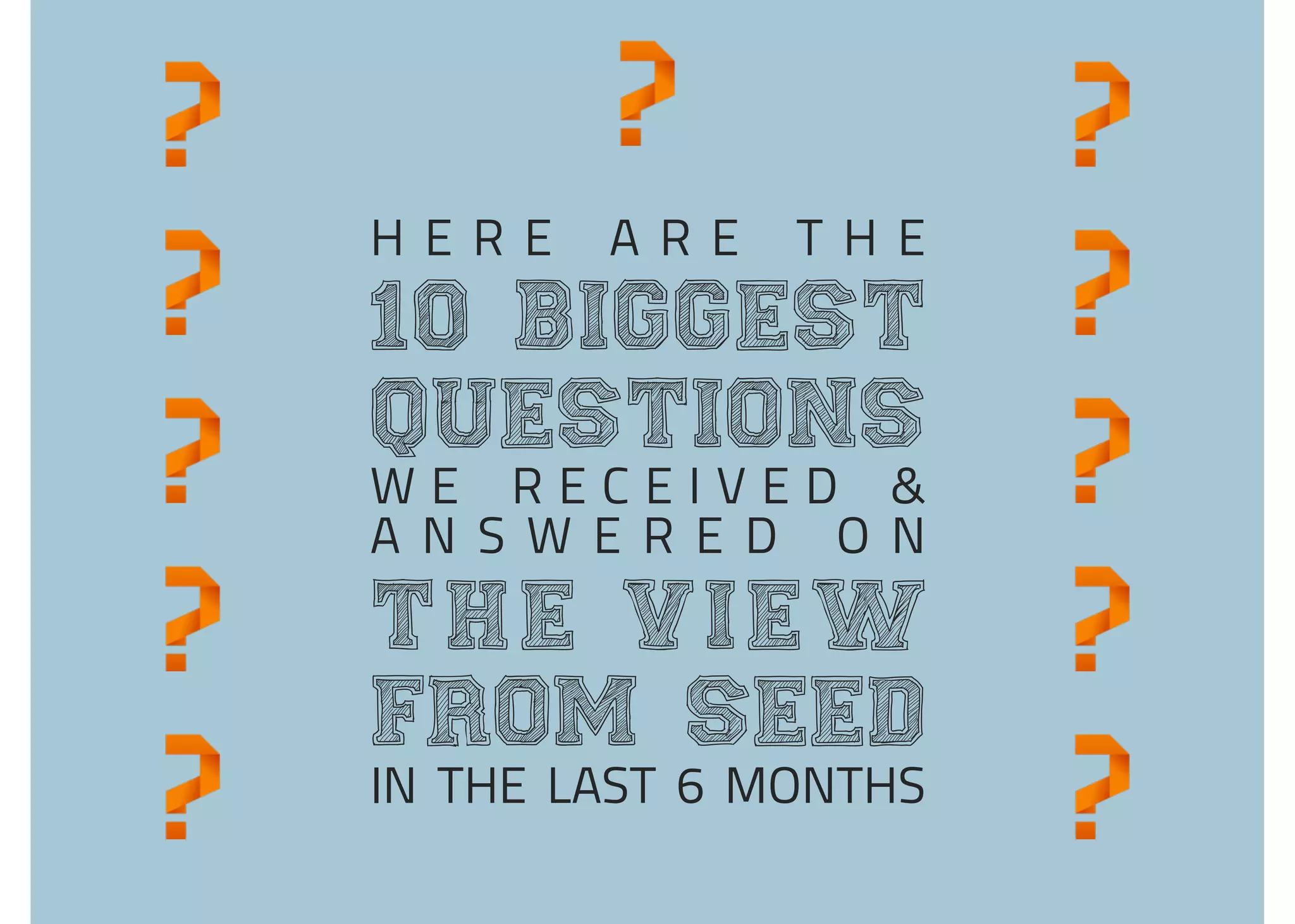 H E R E A R E T H E
10 Biggest
questions
W E R E C E I V E D &
A N S W E R E D O N
the view
from seed
IN THE LAST 6 MONTHS
 