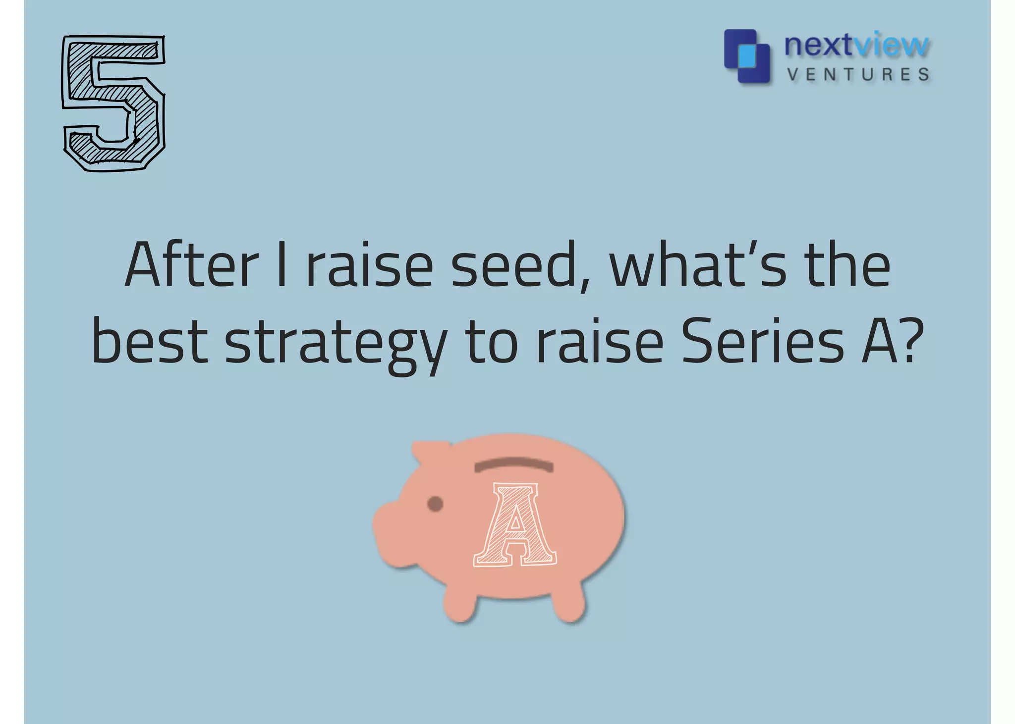 After I raise seed, what’s the
best strategy to raise Series A?
5
A
 