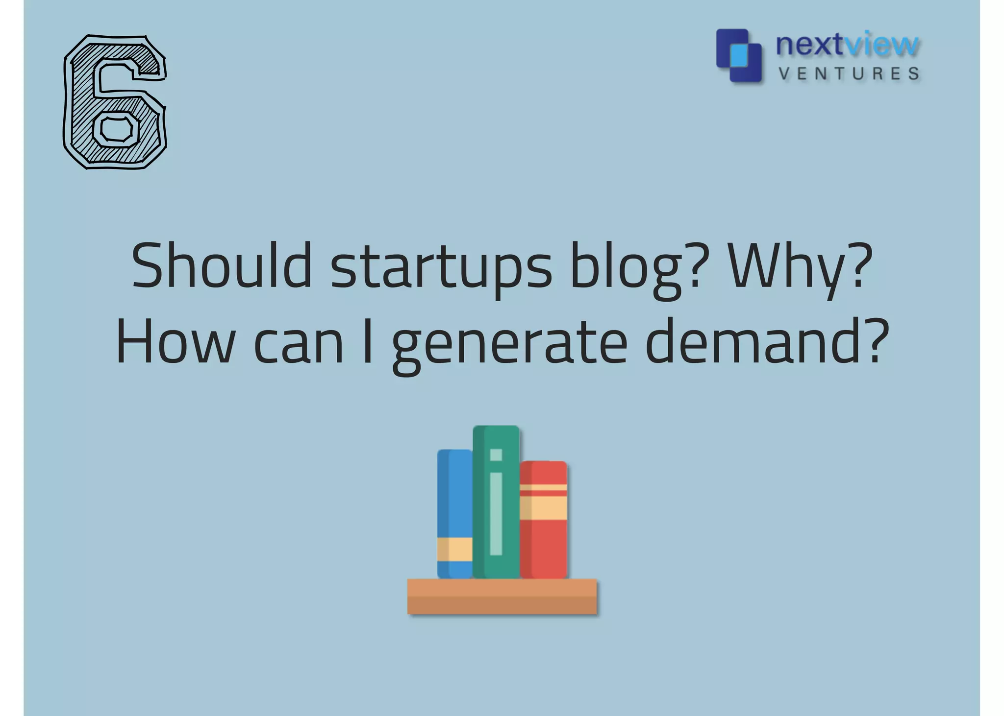 Should startups blog? Why?
How can I generate demand?
6
 