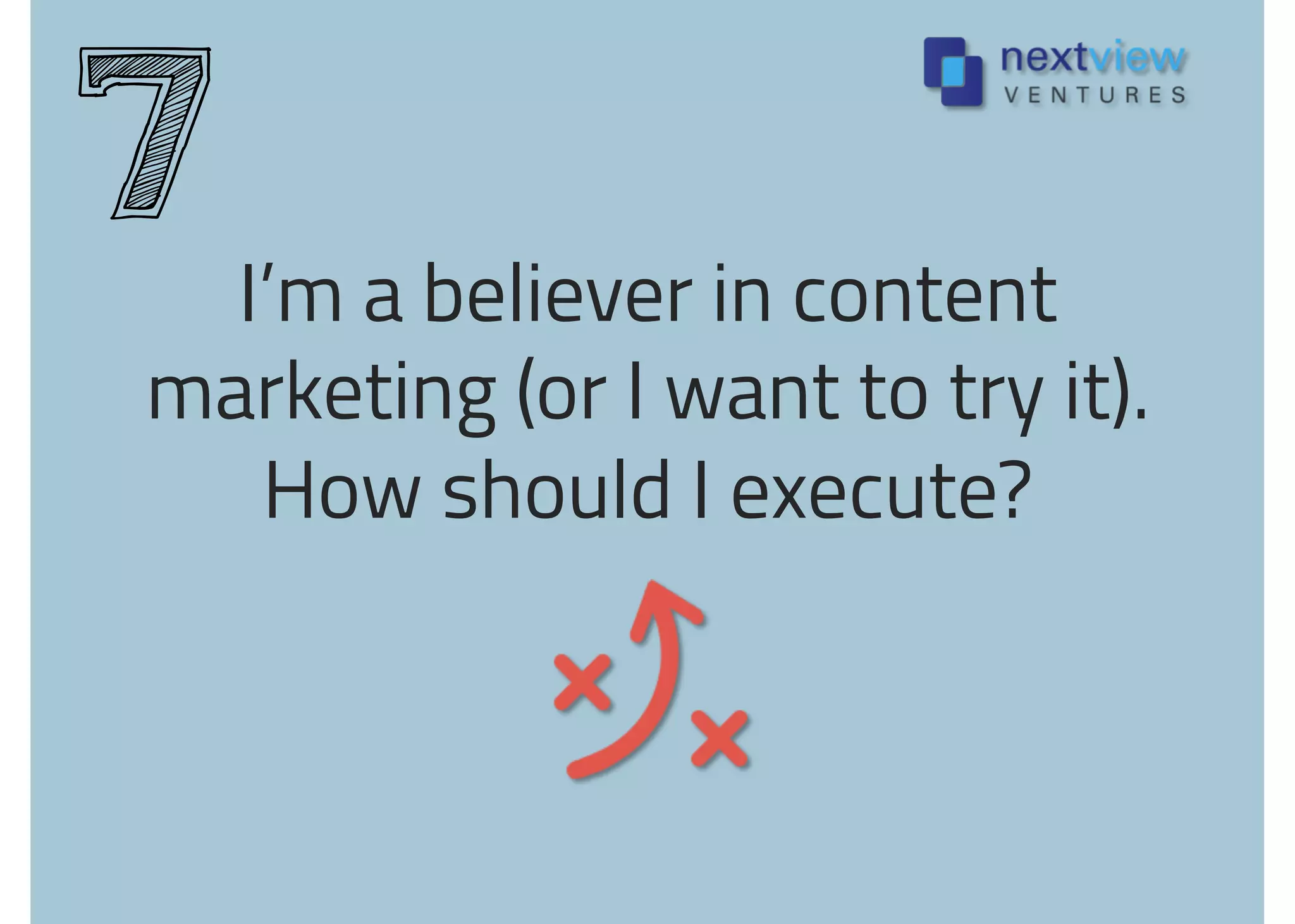 I’m a believer in content
marketing (or I want to try it).
How should I execute?
7
 