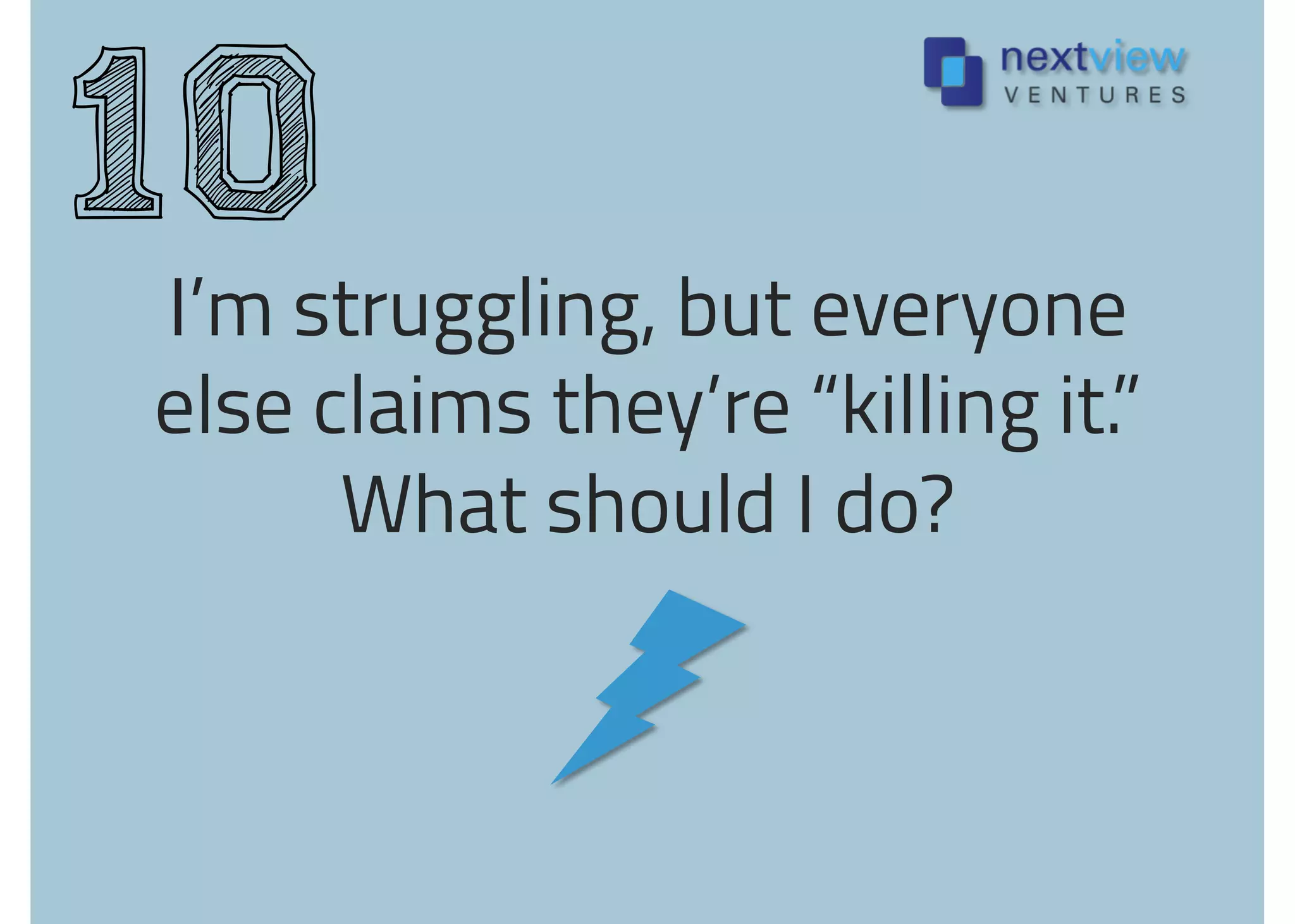 I’m struggling, but everyone
else claims they’re “killing it.”
What should I do?
10
 