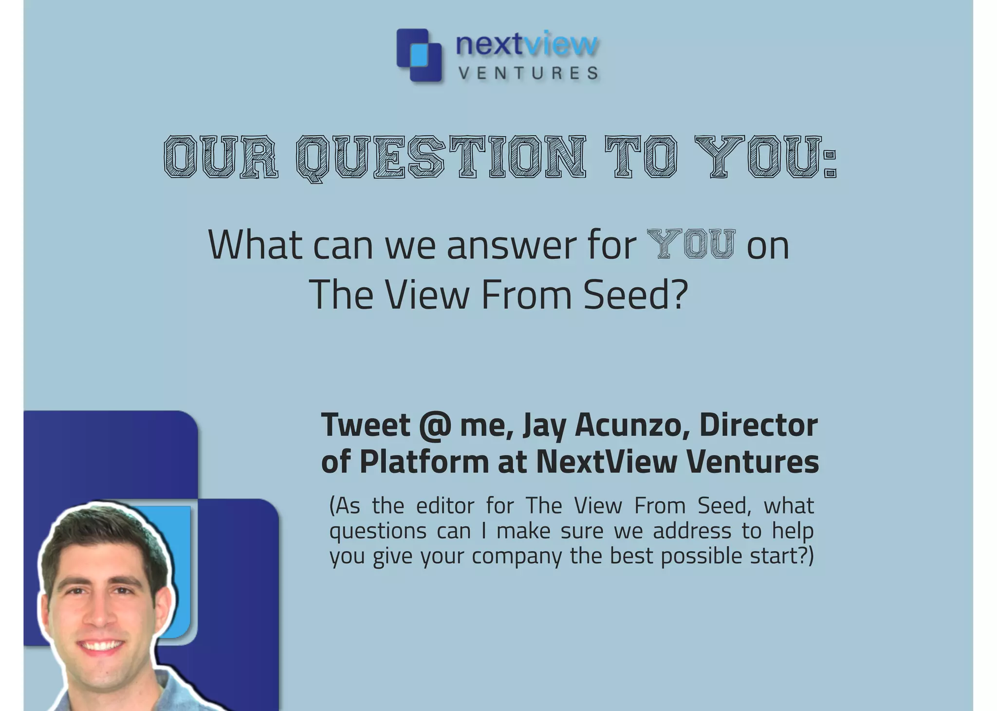 What can we answer for you on
The View From Seed?
Our question to you:
Tweet @ me, Jay Acunzo, Director
of Platform at NextView Ventures
(As the editor for The View From Seed, what
questions can I make sure we address to help
you give your company the best possible start?)
 