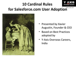 10 Cardinal Rules
for Salesforce.com User Adoption

www.y-axis.com

• Presented by Xavier
Augustin, Founder & CEO
• Based on Best Practices
adopted by
• Y-Axis Overseas Careers,
India

 