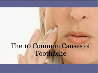 The 10 Common Causes of
Toothache
 