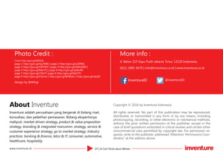 14 | 10 Cool Trends about Wetizenwww.inventure.id
Photo Credit :
Cover http://goo.gl/jMFA3K
page 1 http://goo.gl/Gg7DBb | page 2 http://goo.gl/x20RWj
page 3 http://goo.gl/HKYfOV | page 4 http://goo.gl/GWsQM0 |
page 5 http://goo.gl/8dcV7j | page 6 http://goo.gl/qOKa85
page 7 http://goo.gl/cYIe7I | page 8 http://goo.gl/IlpO7H
page 9 http://goo.gl/Cikvms | http://goo.gl/B5Wykn | http://goo.gl/okyEjf
Design by @Wihgi
More info :
Jl. Beton 21F Kayu Putih Jakarta Timur 13220 Indonesia.
(021) 2983 3679 | info@inventure.co.id | www.inventure.co.id
Inventure adalah perusahaan yang bergerak di bidang riset,
konsultasi, dan pelatihan pemasaran. Bidang ekspertisnya
meliputi: market-driven strategy, product & value proposition
strategy, branding & integrated marcomm. strategy, service &
customer experience strategy, go to market strategy. Industry
practices: banking & finance, telco & IT, consumer, automotive,
healthcare, hospitality.
About Inventure Copyright © 2016 by Inventure Indonesia
All rights reserved. No part of this publication may be reproduced,
distributed, or transmitted in any form or by any means, including
photocopying, recording, or other electronic or mechanical methods,
without the prior written permission of the publisher, except in the
case of brief quotations embodied in critical reviews and certain other
noncommercial uses permitted by copyright law. For permission re-
quests, write to the publisher, addressed “Attention: Permissions Coor-
dinator,” at the address above.
InventureID @inventureID
 