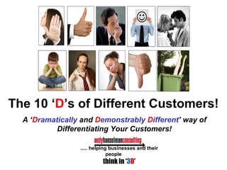 The 10 ‘D’s of Different Customers!
A ‘Dramatically and Demonstrably Different’ way of
Differentiating Your Customers!
..... helping businesses and their
people
think in ‘3D’
 
