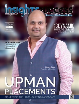 T H E
Consulting Companies
TO WATCH IN 2019
DynamicJUNE-2019
VOL 6
ISSUE 2
UPMANUPMAN
PLACEMENTSPLACEMENTSPIONEERING THE HR CONSULTING LANDSCAPE
Nigam Desai
Founder & Director
HR’S SNEAK PEAK
Decoding the
Dynamics of
HRM in 2019
 