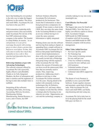 knew that building his own product
is the only way to make the biggest
difference to the market: The micro
and small SMEs. Accentuate Pte Ltd
was born in the year 2013.
With tremendous leadership skills
and perseverance, Ken successfully
made Accentuate Pte Ltd one of the
best ERP solution providing
company in the market. The founder
is a deep thinker, he asserts, “As an
entrepreneur, it is our job to
rearrange the puzzle with existing
pieces to show clients a picture they
had never seen before; In time, they
will come to realize how much they
had fallen in love with it. How
attached and dependent they have
become of it.”
Delivering Solutions at par with
Advancing Technologies
The software solutions offered by
Accentuate Pte Ltd is powerful,
highly-effective and affordable.
Thanks to its Fully Integrated
Modules, the ﬂow of information and
data is seamless and the nightmare of
having to enter data multiple times is
nulliﬁed.
Integrating all the softwares
including CRM, Sales, Invoicing,
Accounting, Delivery, Inventory,
Warehousing, Kitting,
Manufacturing, Human Resource, e-
Leave, and e-Claims, the ERP
Software Solution offered by
Accentuate Pte Ltd ensures
productivity for businesses. This
means that if information or data is
being keyed into a component, for
example: If one creates a client in the
CRM, they can select the same client
in the Accounting Module to create
an invoice without having to re-
create the same customer.
Information is tightly integrated.
Helping clients ease into the software
and moving from analog to digital, or
upgrading from a simple software to
Accentuate ERP, Accentuate Pte Ltd
believes that proper hand holding is
crucial. Initial implementation is
done with a lot of support and users
are usually invited into a WhatsApp
chat group along with the engineers
of the Accentuate Pte Ltd. This
reduces the amount of formality and
cut down on all the unnecessary ﬁller
lines that are normally used in
emails; Thus, improving
productivity. Addressing client’s
problem in real time is what
Accentuate Pte Ltd has mastered
over the years. Staying ahead in the
market with constantly evolving
technologies like AI, Robotics,
Automation, IoT, and many others,
the company reveals that they follow
a strategic plan by focusing on one
objective at a time. Opportunities are
vast and this technology company is
certainly making its way into every
meaningful one.
Cost-Effective Yet Powerful
Software
The biggest take away for Small and
Medium SMEs: Now they have a
highly cost-effective option to choose
from. Accentuate Charges
$400/month for CRM Solutions
(Complete with Full Accounting
features) and $600/month for ERP
Solutions complete with Inventory
management.
Other Value Added Services
Ÿ No User Cap (No catch)
Ÿ No Ticketing Cap
Ÿ 2 free onsite re-training sessions
for new staff per year
Ÿ 2 free live webinar re-training
sessions for new staff per year
(All locations)
Ÿ Unlimited number of report
customizations to clients
Ÿ Unlimited video QNA support for
clients.
The dream of every business is
probably to own a powerful ERP
Software. It puts together structure
and automate a great deal of boring
tasks. With Accentuate Pte Ltd,
micro and small SMEs can ﬁnally
stop dreaming and start using one.
Accentuate Pte Ltd is truly here to
level the playing ﬁeld for the small
little guys out there.
“ 21
For the first time in forever, someone
cared about SMEs.
July 2018
1
The
Solution Providers 2018
ERPERP
Fastest Growing
 