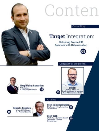 Conten
Target Integration:
Delivering Precise ERP
Solutions with Determination
Cover Story
22
Company of the Month
Bexio:
Making it Easy for
Small Businesses to Manage
their Administration Tasks
Articles
Tech Talk
Chatbots: A Dynamic Digital
Gesture for Creative
Entrepreneurs
28
40
Simplifying Execution
7 Obstacles
in Executing Excellence 34
Expert’s Insights
What GDPR forgets:
The Physical Security46
08
Challenges in Implementing
ERP Solutions
Tech Implementation
16
 