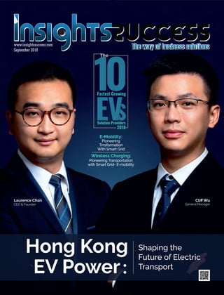 September 2018
Hong Kong
EV Power:
Shaping the
Future of Electric
Transport
Laurence Chan
CEO & Founder
Cliﬀ Wu
General Manager
Pioneering
Trnsformation
With Smart Grid
E-Mobility:
Pioneering Transportation
with Smart Grid- E-mobility
Wireless Charging:
www.insightssuccess.com
 