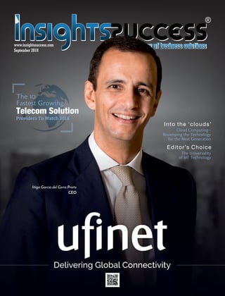 September 2018
www.insightssuccess.com
Delivering Global Connectivity
The 10
Fastest Growing
Providers To Watch 2018
Cloud Computing –
Revamping the Technology
for the Next Generation
Into the ‘clouds’
The Universality
of IoT Technology
Editor’s Choice
Iñigo García del Cerro Prieto
CEO
 