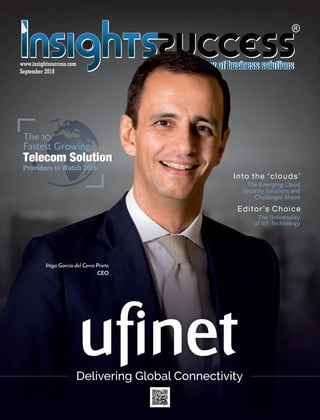 September 2018
www.insightssuccess.com
Delivering Global ConnectivityDelivering Global ConnectivityDelivering Global Connectivity
The 10
Fastest Growing
Providers to Watch 2018
The Emerging Cloud
Security Solutions and
Challenges Ahead
Into the ‘clouds’
The Universality
of IoT Technology
Editor’s Choice
Iñigo García del Cerro Prieto
CEO
 