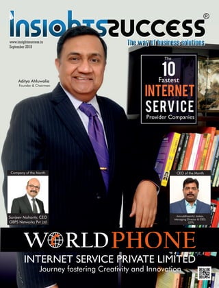 September 2018
www.insightssuccess.in
The
10Fastest
INTERNET
SERVICE
Provider Companies
INTERNET SERVICE PRIVATE LIMITED
PHONEW RLD
Journey fostering Creativity and Innovation
Aditya Ahluwalia
Founder & Chairman
Company of the Month
GBPS Networks Pvt Ltd
Sanjeev Mohanty, CEO
CEO of the Month
Aniruddhasinhji Jadeja,
Managing Director & CEO,
GTPL
 