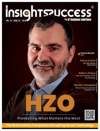 HZO www.insightssuccess.com
HZOProtecting What Matters the Most
Future in tech
Are We Being
Watched
Editor’s Choice
The Universality of IoT
Technology
What Drives Customer
Experience?
Mentor’s Viewpoint
The 10 Innovative Companies Disrupting Sensor Technology
Simone Maraini
CEO
Vol. 10 | Issue. 07 | 2019
 