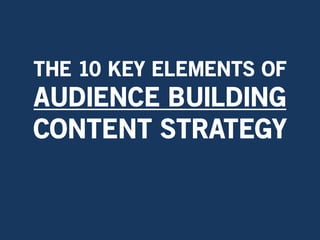 THE 10 KEY ELEMENTS OF
AUDIENCE BUILDING
CONTENT STRATEGY
 