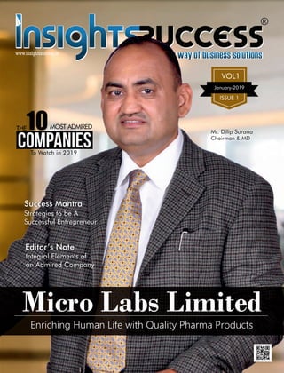 10THE
COMPANIES
MOST ADMIRED
To Watch in 2019
Mr. Dilip Surana
Chairman & MD
Micro Labs Limited
Enriching Human Life with Quality Pharma Products
Success Mantra
Strategies to be A
Successful Entrepreneur
Editor’s Note
Integral Elements of
an Admired Company
www.insightssuccess.in
January-2019
VOL1
ISSUE 1
 