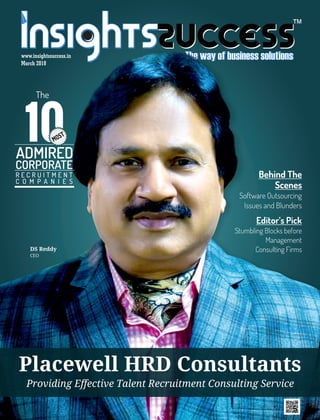 ™
Placewell HRD Consultants
Providing Effective Talent Recruitment Consulting Service
DS Reddy
CEO
The
ADMIRED
CORPORATE
R E C R U I T M E N T
C O M P A N I E S
MOST
Behind The
Scenes
Software Outsourcing
Issues and Blunders
Editor’s Pick
Stumbling Blocks before
Management
Consulting Firms
www.insightssuccess.in
March 2018
 