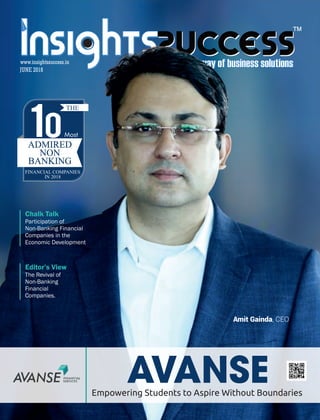™
Empowering Students to Aspire Without Boundaries
THE
10Most
ADMIRED
NON
BANKING
FINANCIAL COMPANIES
IN 2018
Amit Gainda, CEO
Chalk Talk
Participation of
Non-Banking Financial
Companies in the
Economic Development
Editor’s View
The Revival of
Non-Banking
Financial
Companies.
JUNE 2018
www.insightssuccess.in
 
