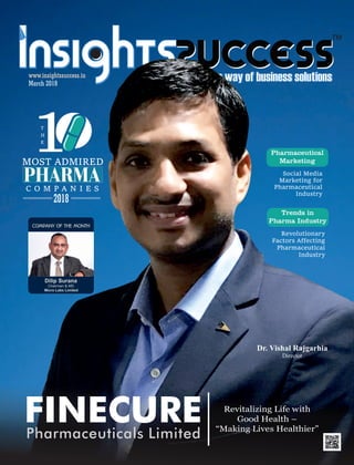 ™
www.insightssuccess.inwww.insightssuccess.in
Revitalizing Life with
Good Health –
“Making Lives Healthier”
March 2018
Dr. Vishal Rajgarhia
Director
FINECUREPharmaceuticals Limited
C O M P A N I E S
PHARMA
T
H
E
1MOST ADMIRED
2018
Social Media
Marketing for
Pharmaceutical
Industry
Pharmaceutical
Marketing
Revolutionary
Factors Aﬀecting
Pharmaceutical
Industry
Trends in
Pharma Industry
COMPANY OF THE MONTH
Dilip Surana
Chairman & MD
Micro Labs Limited
 