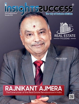 The Forerunner of the Real Estate Renaissance in India
RAJNIKANT AJMERA
Rajnikant Ajmera
Chairman & MD
T
h
e10 Most
Admired
REAL ESTATE
TYCOONS
December 2018
www.insightssuccess.in
 