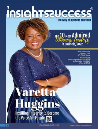 The 10Most Admired
in Business, 2022
Vare a
Huggins
Instilling Integrity to Become
the Voice for People
www.insightssuccess.com
VOL-02 | ISSUE-08 | 2022
Door to Success
Leaders that
We Need Today
Womanhood
Unlocking the POTENTIAL of
WOMEN for WELFARE
of the WORLD
 