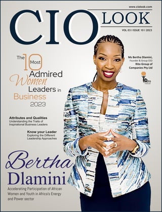 VOL 03 I ISSUE 10 I 2023
Attributes and Qualities
Understanding the Traits of
Inspirational Business Leaders
Know your Leader
Exploring the Diﬀerent
Leadership Approaches
Bertha
Dlamini
Accelerating Participation of African
Women and Youth in Africa’s Energy
and Power sector
Ms Bertha Dlamini,
Founder & Group CEO
Rito Group of
Companies Pty Ltd
The
10
Most
Admired
Admired
Admired
Women
Leaders in
Business
2023
 