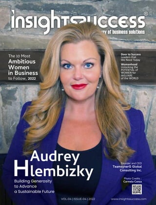 Audrey
Hlembizky
Building Generosity
to Advance
a Sustainable Future
www.insightssuccess.com
VOL-04 | ISSUE-04 | 2022
Founder and CEO
TeamsynerG Global
Consulting Inc.
The 10 Most
Ambitious
Women
in Business
to Follow, 2022
Photo Credits :
Carmela Conza
Door to Success
Leaders that
We Need Today
Womanhood
Unlocking the
POTENTIAL of
WOMEN for
WELFARE
of the WORLD
 