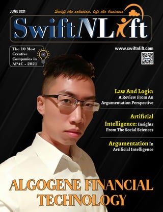 www.swiftnlift.com
JUNE 2021
Law And Logic:
A Review From An
Argumentation Perspective
Artificial
Intelligence: Insights
From The Social Sciences
ArgumentationIn
Artificial Intelligence
ALGOGENE FINANCIAL
ALGOGENE FINANCIAL
TECHNOLOGY
TECHNOLOGY
The 10 Most
Creative
Companies in
APAC - 2021
 