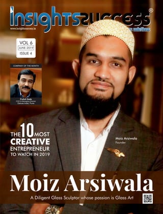 JUNE-2019
VOL 6
ISSUE 4
THE10MOST
CREATIVE
ENTREPRENEUR
Moiz Arsiwala
TO WATCH IN 2019
Moiz ArsiwalaA Diligent Glass Sculptor whose passion is Glass ArtA Diligent Glass Sculptor whose passion is Glass Art
Moiz Arsiwala
Founder
Prafull Gade
COO & Managing Director
Deluxe India, Pune
COMPANY OF THE MONTH
 