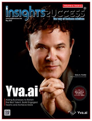 www.insightssuccess.com
Yva.aiAiding Businesses to Retain
the Best Talent, Build Engaged
Teams and Achieve More
The 10 Most
Disruptive
AI Solution
Providers 2019
May 2019
Gary A. Fowler
CEO, President & Co-Founder
Volume-5 Issue-5
 